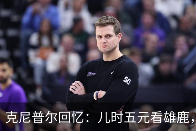 克尼普尔回忆：儿时五元看雄鹿，字母崛起后票价暴涨